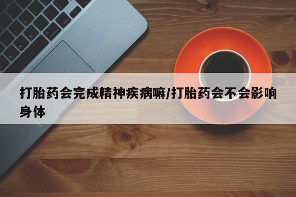 打胎药米非司酮网店,打胎药会完成精神疾病嘛/打胎药会不会影响身体