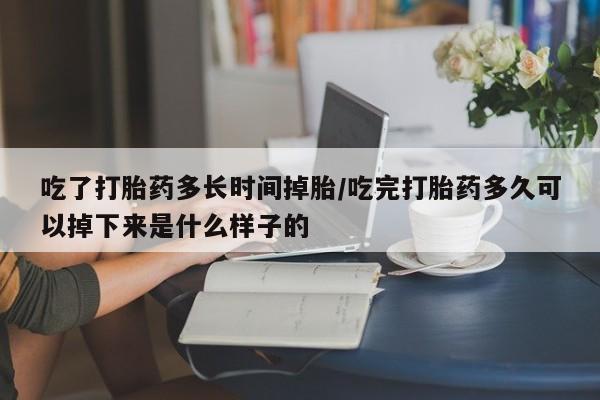打胎药米非司酮网店,吃了打胎药多长时间掉胎/吃完打胎药多久可以掉下来是什么样子的