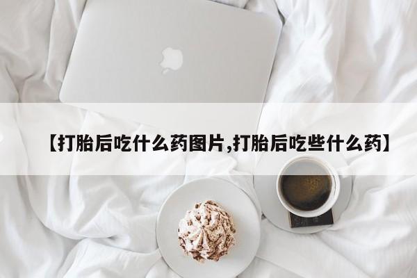 打胎药米非司酮网店,【打胎后吃什么药图片,打胎后吃些什么药】