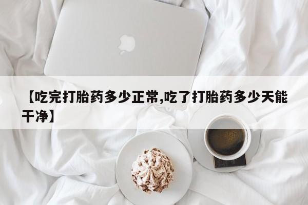 打胎药米非司酮网店,【吃完打胎药多少正常,吃了打胎药多少天能干净】