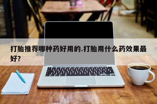 打胎药米非司酮网店,打胎推荐哪种药好用的.打胎用什么药效果最好？