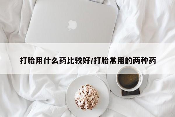 打胎药米非司酮网店,打胎用什么药比较好/打胎常用的两种药