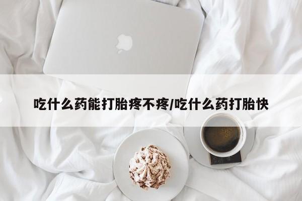 打胎药米非司酮网店,吃什么药能打胎疼不疼/吃什么药打胎快