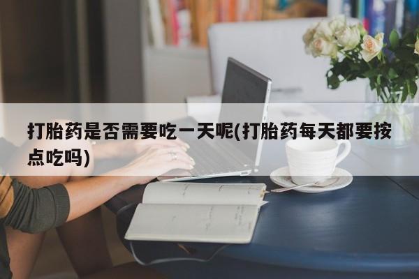 打胎药米非司酮网店,打胎药是否需要吃一天呢(打胎药每天都要按点吃吗)