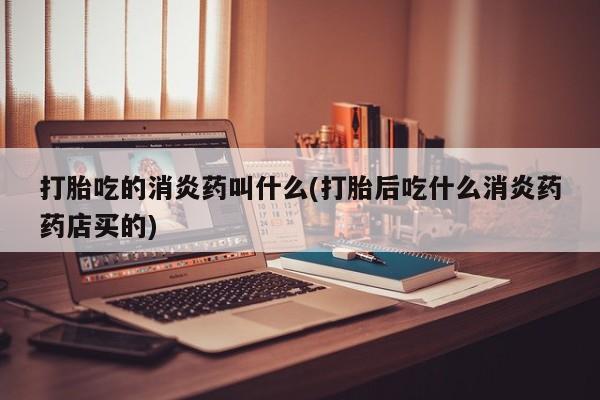 打胎药米非司酮网店,打胎吃的消炎药叫什么(打胎后吃什么消炎药药店买的)