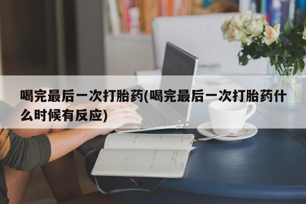打胎药米非司酮网店,喝完最后一次打胎药(喝完最后一次打胎药什么时候有反应)