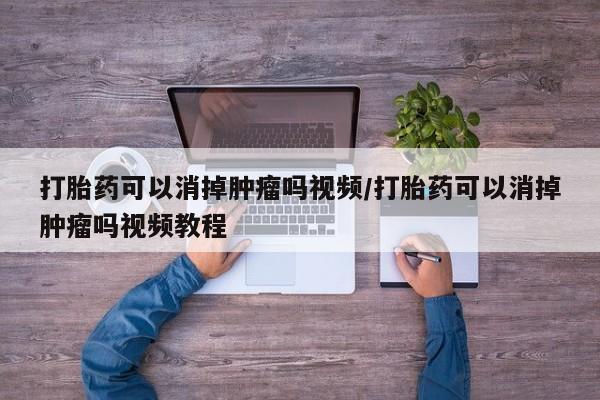 打胎药米非司酮网店,打胎药可以消掉肿瘤吗视频/打胎药可以消掉肿瘤吗视频教程