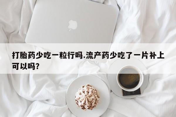 打胎药米非司酮网店,打胎药少吃一粒行吗.流产药少吃了一片补上可以吗？
