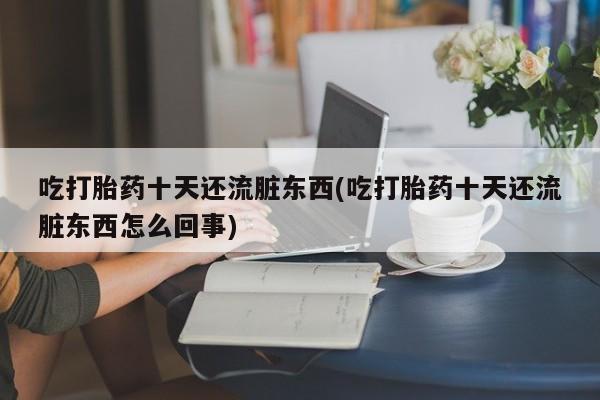 打胎药米非司酮网店,吃打胎药十天还流脏东西(吃打胎药十天还流脏东西怎么回事)
