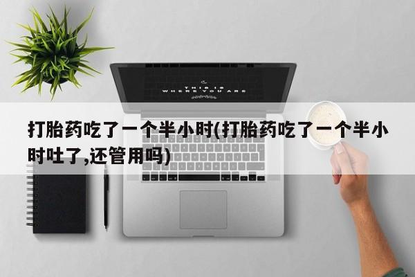 打胎药米非司酮网店,打胎药吃了一个半小时(打胎药吃了一个半小时吐了,还管用吗)