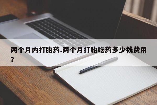 打胎药米非司酮网店,两个月内打胎药.两个月打胎吃药多少钱费用？