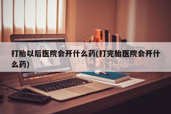 打胎药米非司酮网店,打胎以后医院会开什么药(打完胎医院会开什么药)