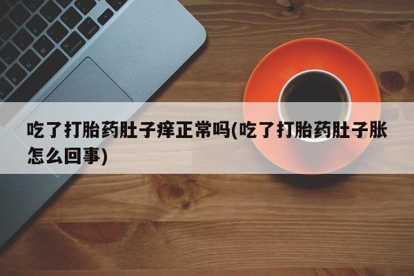打胎药米非司酮网店,吃了打胎药肚子痒正常吗(吃了打胎药肚子胀怎么回事)