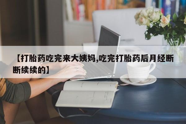 打胎药米非司酮网店,【打胎药吃完来大姨妈,吃完打胎药后月经断断续续的】